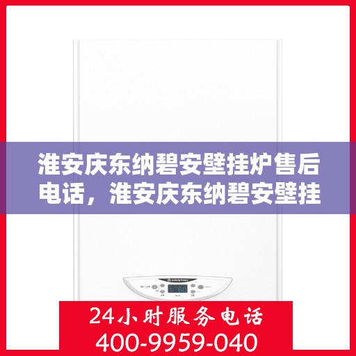 淮安庆东纳碧安壁挂炉售后电话，淮安庆东纳碧安壁挂炉售后服务热线及电话全解析