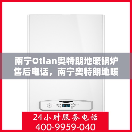 南宁Otlan奥特朗地暖锅炉售后电话，南宁奥特朗地暖锅炉售后服务热线及电话详解