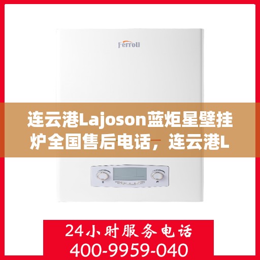 连云港Lajoson蓝炬星壁挂炉全国售后电话，连云港Lajoson蓝炬星壁挂炉全国售后热线电话及维修服务支持