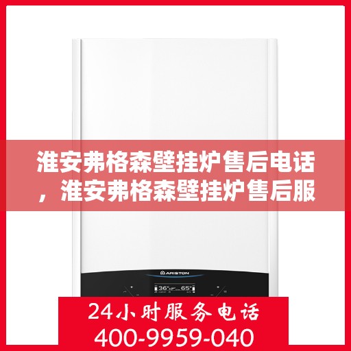 淮安弗格森壁挂炉售后电话，淮安弗格森壁挂炉售后服务热线及电话全攻略