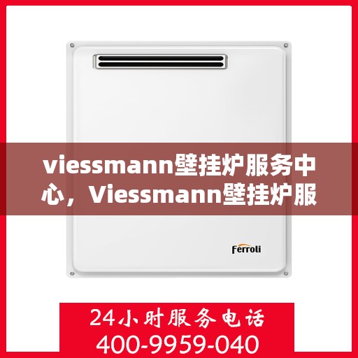 viessmann壁挂炉服务中心，Viessmann壁挂炉服务中心，专业维修与保养，让温暖无处不在