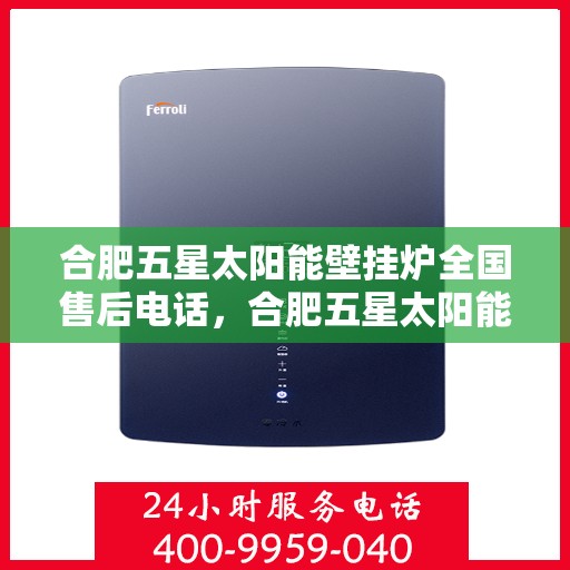 合肥五星太阳能壁挂炉全国售后电话，合肥五星太阳能壁挂炉售后全国服务热线及电话支持指南