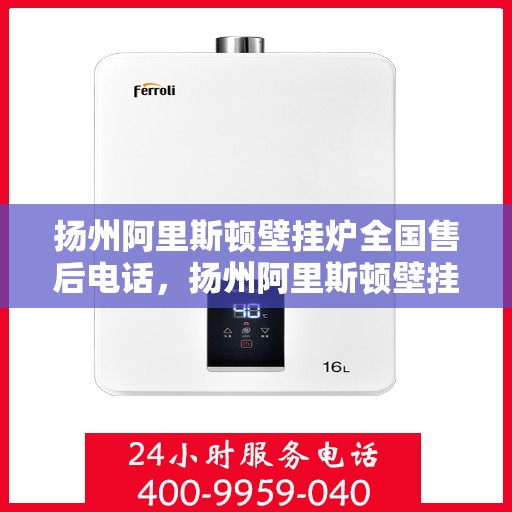 扬州阿里斯顿壁挂炉全国售后电话，扬州阿里斯顿壁挂炉售后服务热线及全国电话汇总