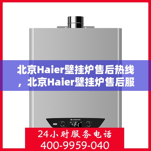北京Haier壁挂炉售后热线，北京Haier壁挂炉售后服务热线及维修指南