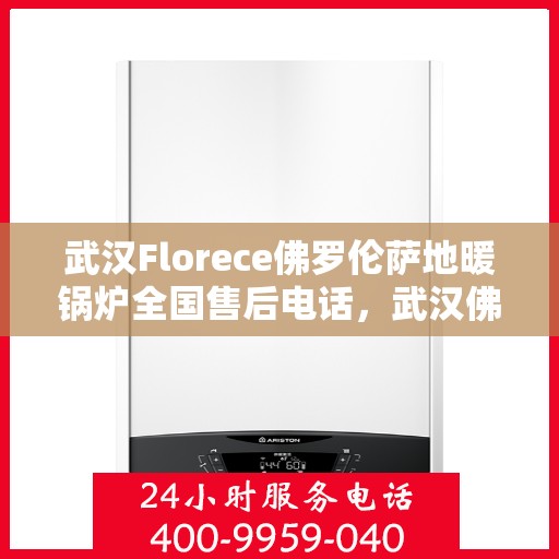 武汉Florece佛罗伦萨地暖锅炉全国售后电话，武汉佛罗伦萨地暖锅炉售后全国服务热线