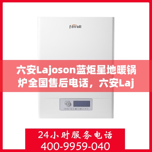 六安Lajoson蓝炬星地暖锅炉全国售后电话,六安Lajoson蓝炬星地暖锅炉售后服务热线及全国售后电话汇总 六安Lajoson蓝炬星地暖锅炉全国售后电话,六安Lajoson蓝炬星地暖锅炉售后服务热线及全国售后电话汇总