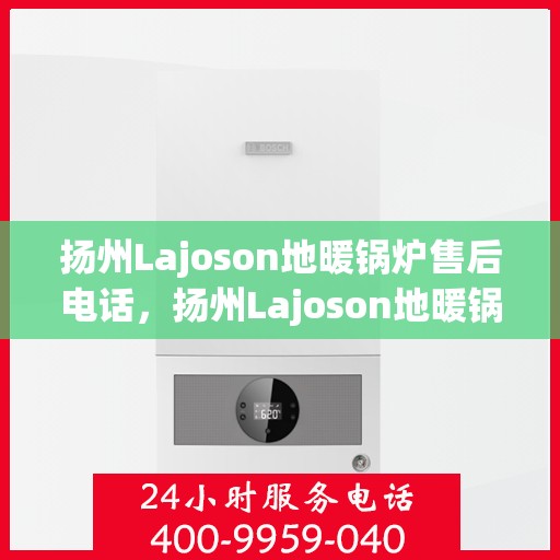 扬州Lajoson地暖锅炉售后电话，扬州Lajoson地暖锅炉售后服务热线及电话全攻略