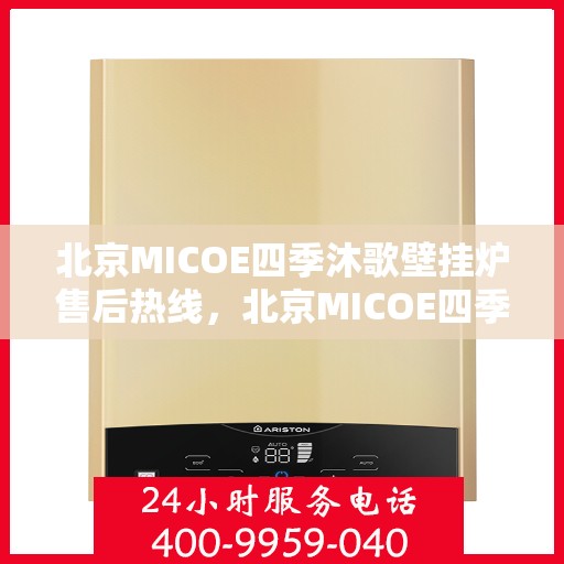北京MICOE四季沐歌壁挂炉售后热线，北京MICOE四季沐歌壁挂炉售后服务热线及维修指南