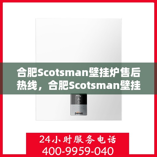 合肥Scotsman壁挂炉售后热线，合肥Scotsman壁挂炉售后服务热线，专业解决您的壁挂炉问题