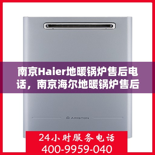 南京Haier地暖锅炉售后电话，南京海尔地暖锅炉售后服务热线及电话全解析