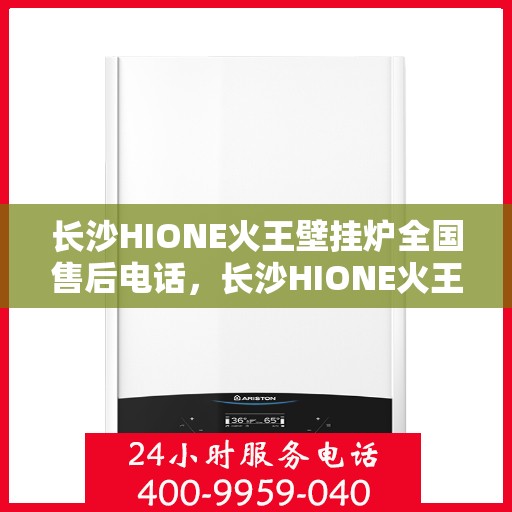长沙HIONE火王壁挂炉全国售后电话，长沙HIONE火王壁挂炉全国售后热线及维修服务指南