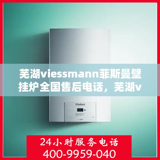 芜湖viessmann菲斯曼壁挂炉全国售后电话，芜湖viessmann菲斯曼壁挂炉，全国售后电话及专业服务一览