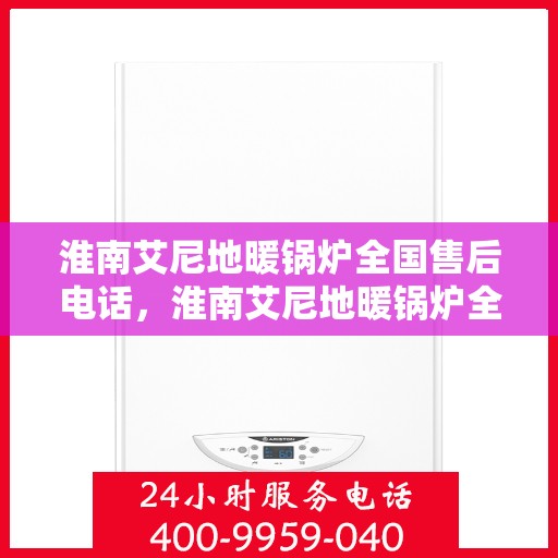淮南艾尼地暖锅炉全国售后电话，淮南艾尼地暖锅炉全国售后服务热线电话及售后支持信息