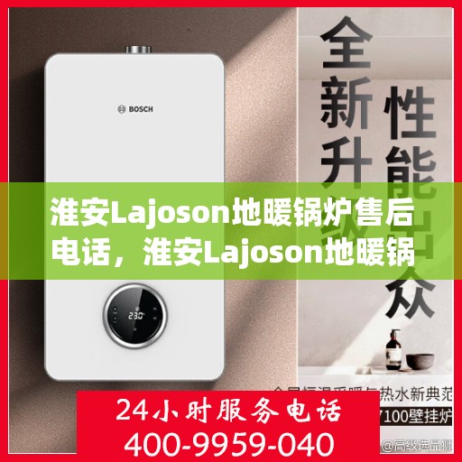 淮安Lajoson地暖锅炉售后电话，淮安Lajoson地暖锅炉售后服务热线及电话支持指南