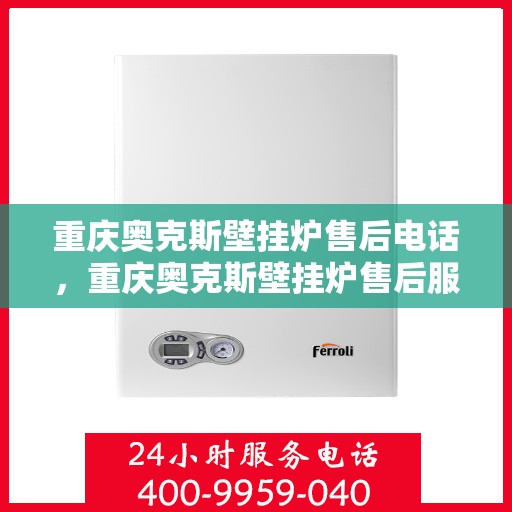 重庆奥克斯壁挂炉售后电话，重庆奥克斯壁挂炉售后服务热线及电话全攻略