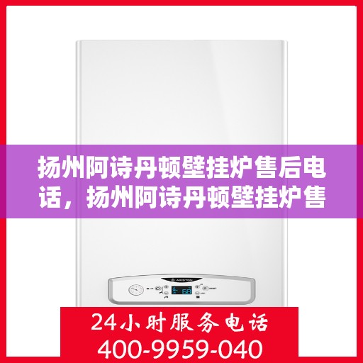 扬州阿诗丹顿壁挂炉售后电话，扬州阿诗丹顿壁挂炉售后服务热线及电话全攻略