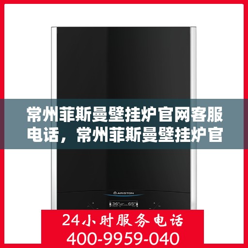 常州菲斯曼壁挂炉官网客服电话，常州菲斯曼壁挂炉官网客服热线及售后支持指南