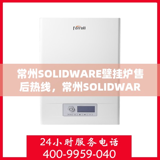 常州SOLIDWARE壁挂炉售后热线，常州SOLIDWARE壁挂炉售后服务热线，专业维修，快速响应！