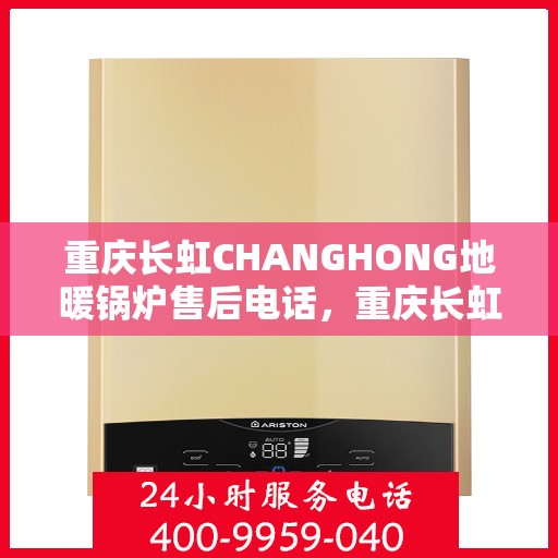 重庆长虹CHANGHONG地暖锅炉售后电话，重庆长虹CHANGHONG地暖锅炉售后服务热线及电话全解析