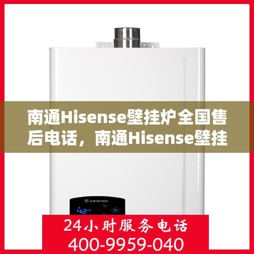 南通Hisense壁挂炉全国售后电话，南通Hisense壁挂炉售后服务热线及电话全攻略