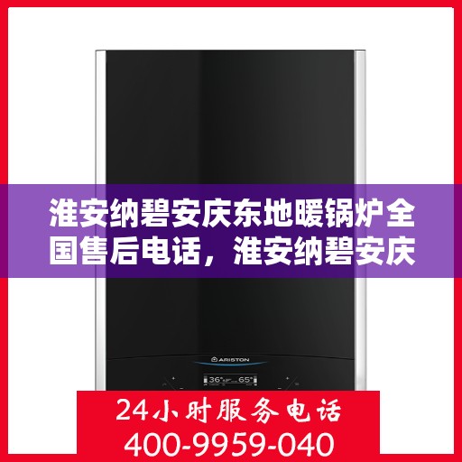 淮安纳碧安庆东地暖锅炉全国售后电话，淮安纳碧安庆东地暖锅炉全国售后服务热线电话揭秘