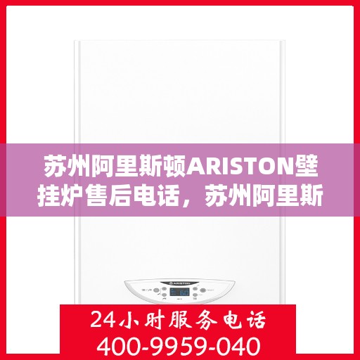 苏州阿里斯顿ARISTON壁挂炉售后电话，苏州阿里斯顿ARISTON壁挂炉售后服务热线及电话全解析