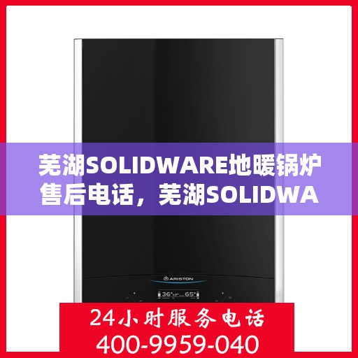 芜湖SOLIDWARE地暖锅炉售后电话，芜湖SOLIDWARE地暖锅炉售后服务热线及电话全攻略