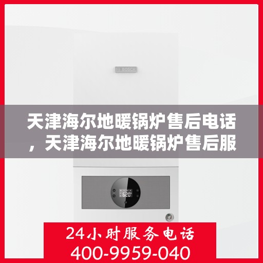 天津海尔地暖锅炉售后电话，天津海尔地暖锅炉售后服务热线及电话支持指南