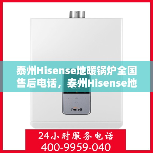 泰州Hisense地暖锅炉全国售后电话，泰州Hisense地暖锅炉售后服务热线及电话全攻略