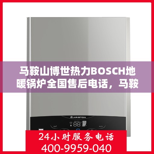 马鞍山博世热力BOSCH地暖锅炉全国售后电话，马鞍山博世热力BOSCH地暖锅炉全国售后热线电话服务指南