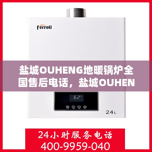 盐城OUHENG地暖锅炉全国售后电话，盐城OUHENG地暖锅炉售后服务热线及电话全攻略