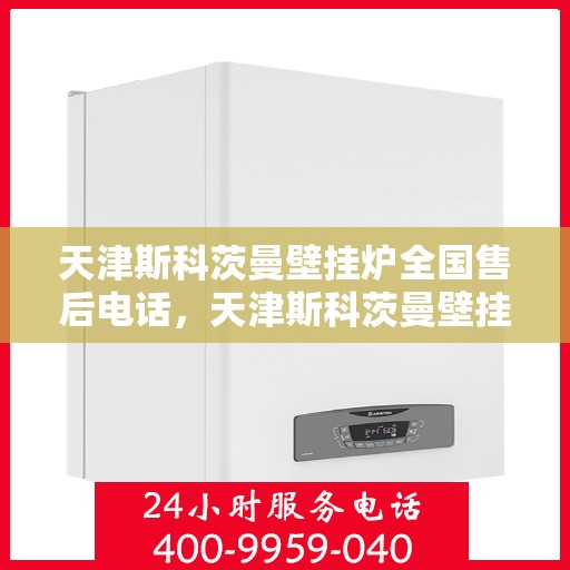 天津斯科茨曼壁挂炉全国售后电话，天津斯科茨曼壁挂炉售后全国服务热线及维修指南