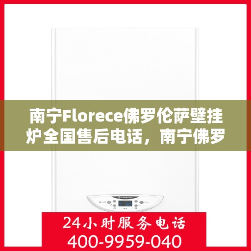 南宁Florece佛罗伦萨壁挂炉全国售后电话，南宁佛罗伦萨壁挂炉售后电话及维修服务指南