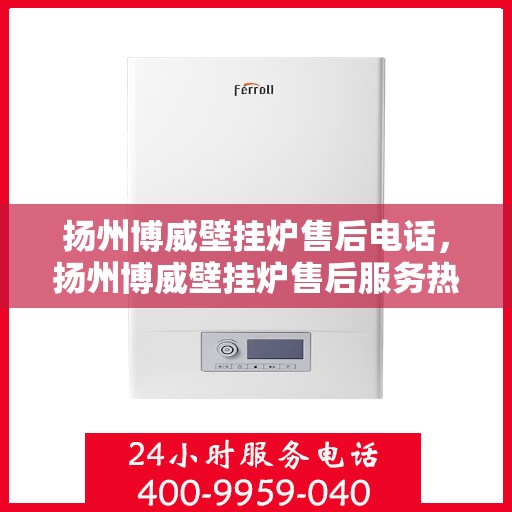 扬州博威壁挂炉售后电话，扬州博威壁挂炉售后服务热线及电话大全