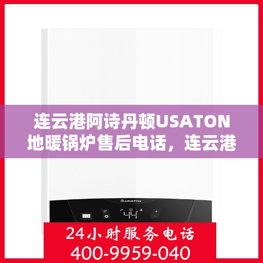 连云港阿诗丹顿USATON地暖锅炉售后电话，连云港阿诗丹顿USATON地暖锅炉售后服务热线及电话全攻略