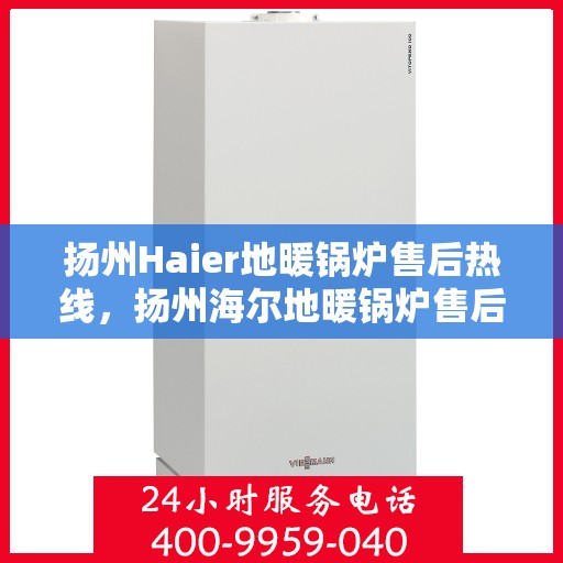 扬州Haier地暖锅炉售后热线，扬州海尔地暖锅炉售后服务热线及支持一览