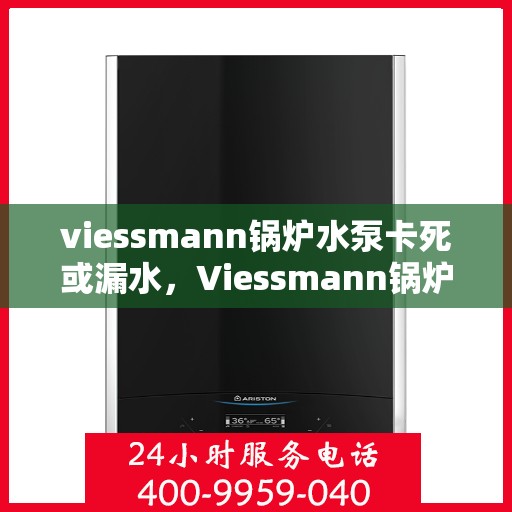 viessmann锅炉水泵卡死或漏水,Viessmann锅炉水泵故障解析,卡死与漏水问题探讨 viessmann锅炉水泵卡死或漏水,Viessmann锅炉水泵故障解析,卡死与漏水问题探讨