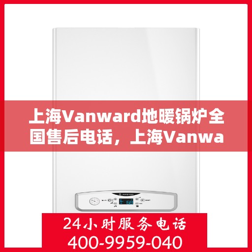 上海Vanward地暖锅炉全国售后电话，上海Vanward地暖锅炉全国售后服务热线及电话一览
