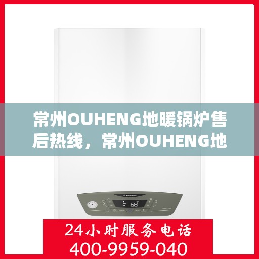 常州OUHENG地暖锅炉售后热线，常州OUHENG地暖锅炉售后服务热线及维修指南