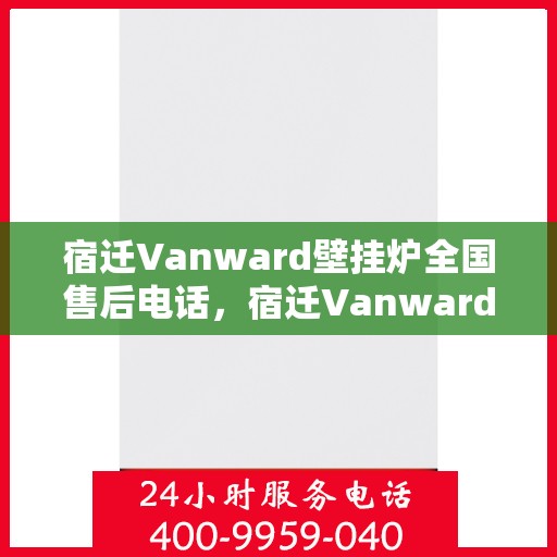 宿迁Vanward壁挂炉全国售后电话，宿迁Vanward壁挂炉全国售后热线电话及维修服务指南