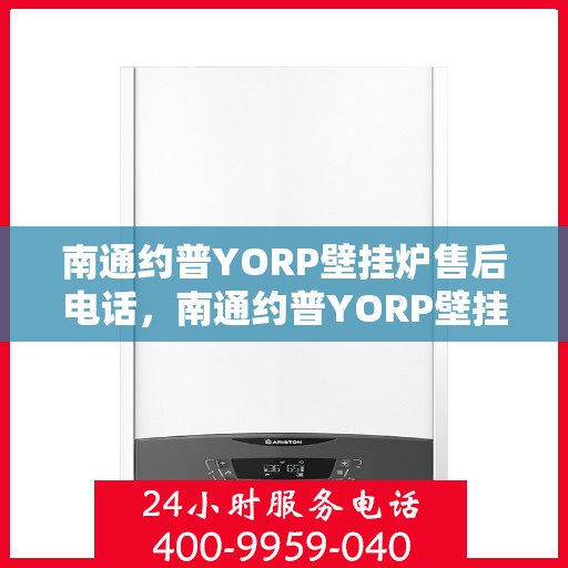 南通约普YORP壁挂炉售后电话，南通约普YORP壁挂炉售后服务热线及电话全攻略
