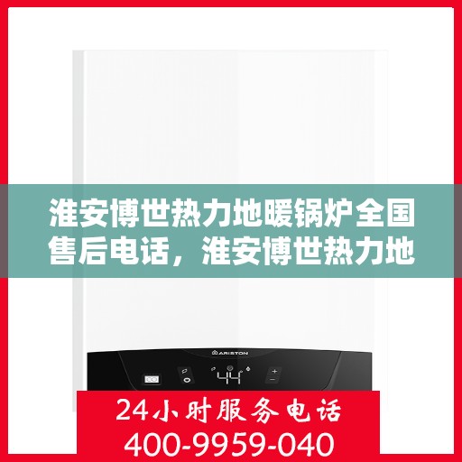 淮安博世热力地暖锅炉全国售后电话，淮安博世热力地暖锅炉售后服务热线公布