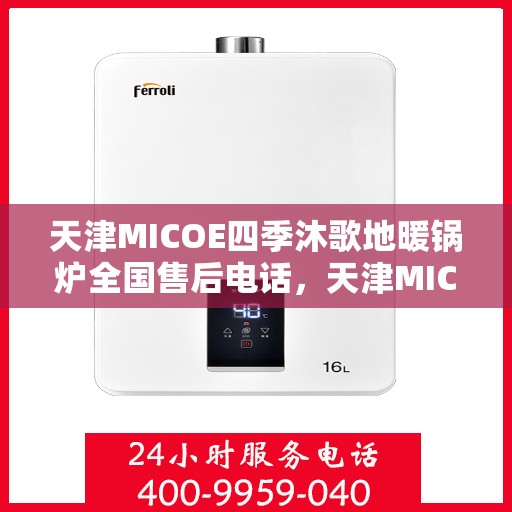 天津MICOE四季沐歌地暖锅炉全国售后电话，天津MICOE四季沐歌地暖锅炉售后服务热线及全国售后电话汇总