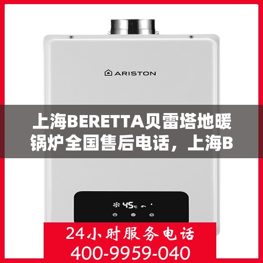 上海BERETTA贝雷塔地暖锅炉全国售后电话，上海BERETTA贝雷塔地暖锅炉全国售后热线电话及维修服务指南