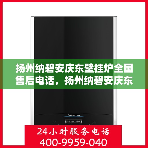 扬州纳碧安庆东壁挂炉全国售后电话，扬州纳碧安庆东壁挂炉全国售后服务热线及电话支持详情