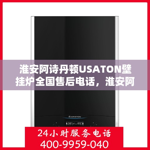 淮安阿诗丹顿USATON壁挂炉全国售后电话，淮安阿诗丹顿USATON壁挂炉售后服务热线及电话全攻略