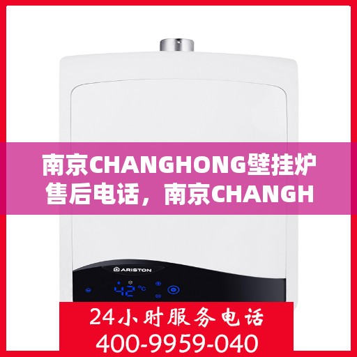 南京CHANGHONG壁挂炉售后电话，南京CHANGHONG壁挂炉售后服务热线及电话全解析