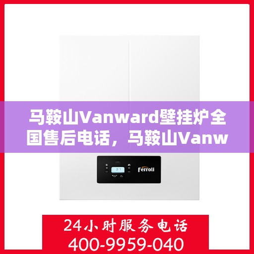 马鞍山Vanward壁挂炉全国售后电话，马鞍山Vanward壁挂炉售后服务热线及电话全攻略