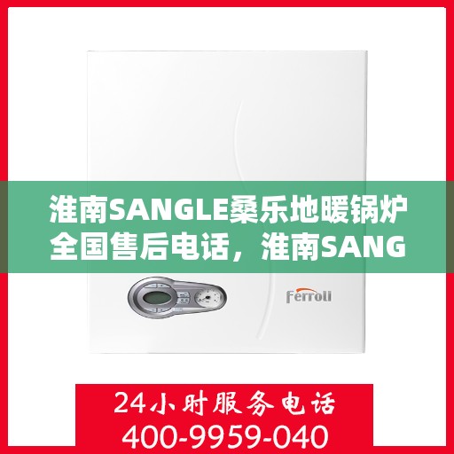 淮南SANGLE桑乐地暖锅炉全国售后电话，淮南SANGLE桑乐地暖锅炉售后服务热线及全国售后电话汇总