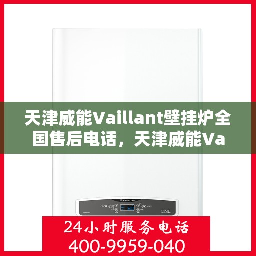 天津威能Vaillant壁挂炉全国售后电话，天津威能Vaillant壁挂炉售后服务热线及全国售后电话汇总